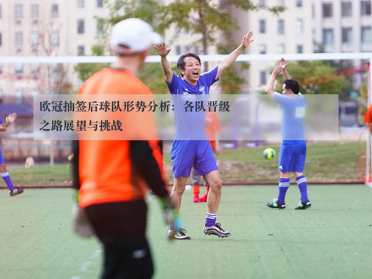 欧冠抽签后球队形势分析：各队晋级之路展望与挑战